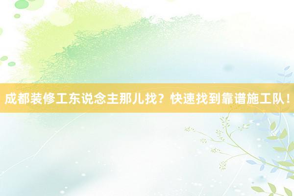 成都装修工东说念主那儿找？快速找到靠谱施工队！