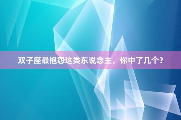 双子座最抱怨这类东说念主，你中了几个？