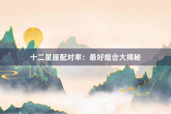 十二星座配对率：最好组合大揭秘