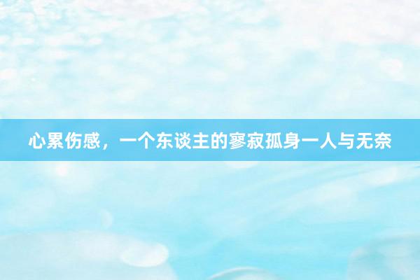 心累伤感，一个东谈主的寥寂孤身一人与无奈