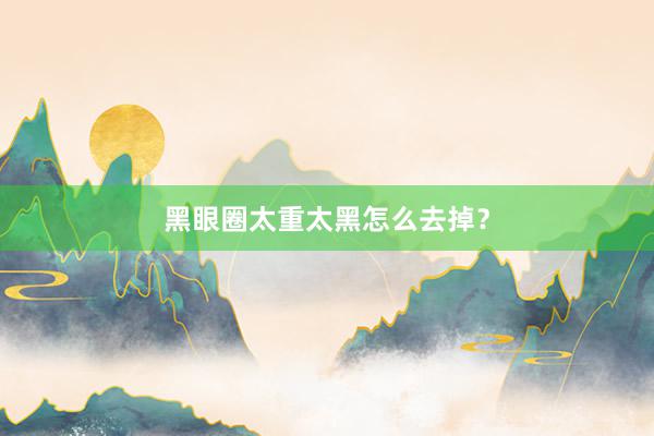 黑眼圈太重太黑怎么去掉？