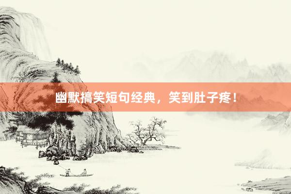 幽默搞笑短句经典，笑到肚子疼！