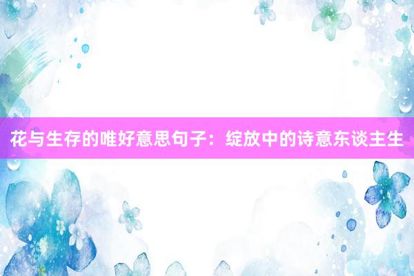 花与生存的唯好意思句子：绽放中的诗意东谈主生