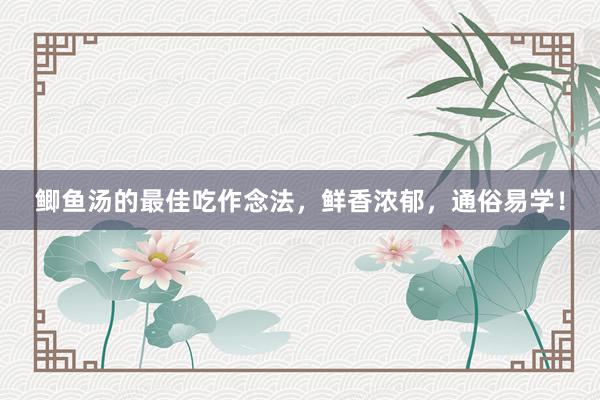 鲫鱼汤的最佳吃作念法，鲜香浓郁，通俗易学！