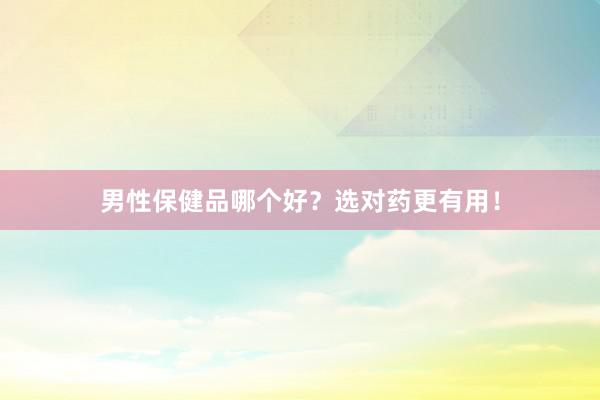 男性保健品哪个好？选对药更有用！