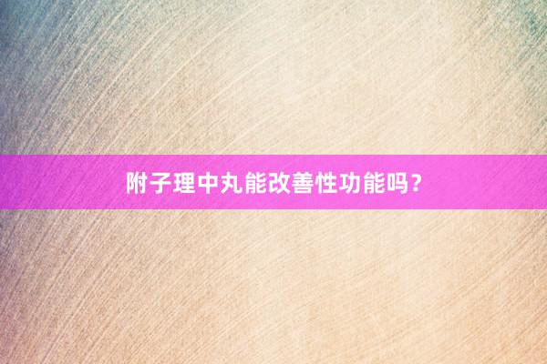 附子理中丸能改善性功能吗？