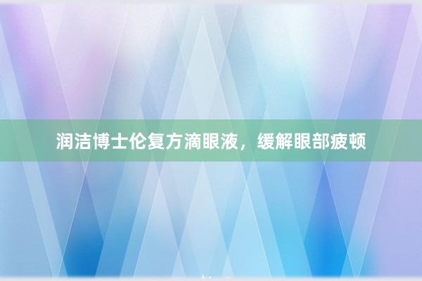 润洁博士伦复方滴眼液，缓解眼部疲顿