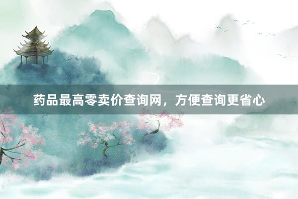 药品最高零卖价查询网，方便查询更省心