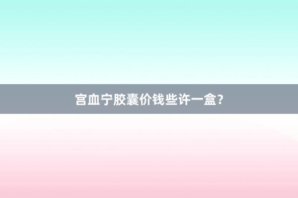 宫血宁胶囊价钱些许一盒？