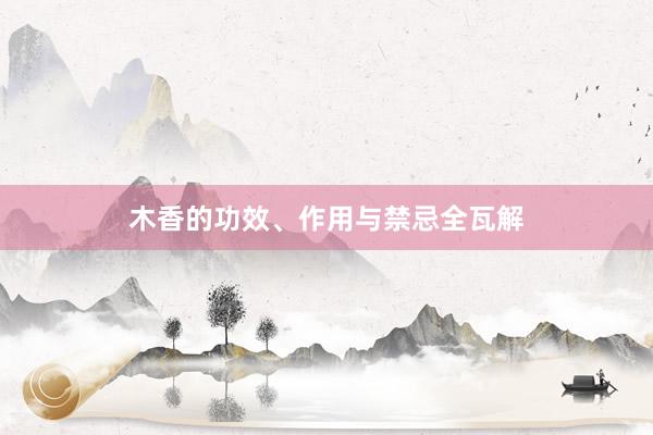 木香的功效、作用与禁忌全瓦解